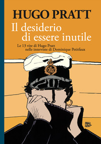 DESIDERIO DI ESSERE INUTILE - LE 13 VITE DI HUGO PRATT NELLE INTERVISTE DI DOMINIQUE PETITFAUX