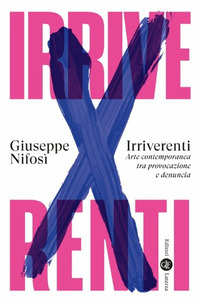 IRRIVERENTI - ARTE CONTEMPORANEA TRA PROVOCAZIONE E DENUNCIA