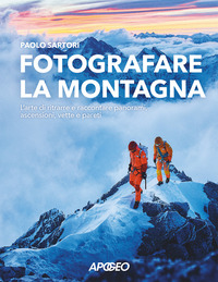 FOTOGRAFARE LA MONTAGNA - L\'ARTE DI RITRARRE E RACCONTARE PANORAMI ASCENSIONI VETTE E PARETI