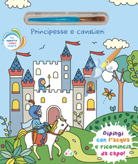 PRINCIPESSE E CAVALIERI - DIPINGI CON L\'ACQUA E RICOMINCIA DA CAPO !