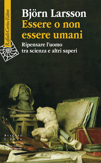 ESSERE O NON ESSERE UMANI - RIPENSARE L\'UOMO TRA SCIENZA E ALTRI SAPERI