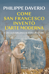 COME SAN FRANCESCO INVENTO\' L\'ARTE MODERNA - E ALTRE STORIE DELLA PITTURA DA GIOTTO A REMBRANDT