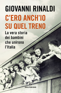 C\'ERO ANCH\'IO SU QUEL TRENO - LA VERA STORIA DEI BAMBINI CHE UNIRONO L\'ITALIA