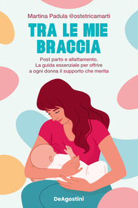 TRA LE MIE BRACCIA - POST PARTO E ALLATTAMENTO LA GUIDA ESSENZIALE PER OFFRIRE A OGNI DONNA