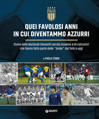QUEI FAVOLOSI ANNI IN CUI DIVENTAMMO AZZURRI - STORIA DELLE NAZIONALI GIOVANILI NARRATA