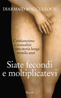SIATE FECONDI E MOLTIPLICATEVI - CRISTIANESIMO E SESSUALITA\' UNA STORIA LUNGA TREMILA ANNI