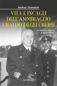 VITA E INCAGLI DELL\'AMMIRAGLIO UBALDO DEGLI UBERTI - DA NAZARIO SAURO A EZRA POUND