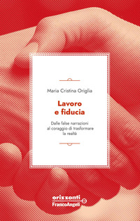 LAVORO E FIDUCIA - DALLE FALSE NARRAZIONI AL CORAGGIO DI TRASFORMARE LA REALTA\'