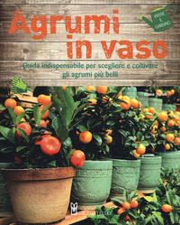 AGRUMI IN VASO - GUIDA INDISPENSABILE PER SCEGLIERE E COLTIVARE GLI AGRUMI PIU\' BELLI