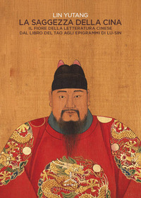SAGGEZZA DELLA CINA - IL FIORE DELLA LETTERATURA CINESE DAL LIBRO DEL TAO AGLI EPIGRAFI DI LU-SIN