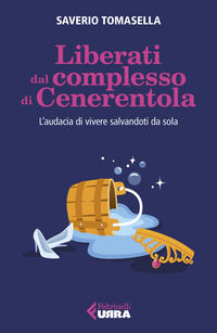 LIBERATI DAL COMPLESSO DI CENERENTOLA - L\'AUDACIA DI VIVERE SALVANDOTI DA SOLA