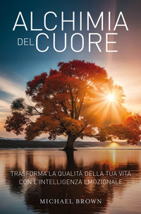 ALCHIMIA DEL CUORE - TRASFORMA LA QUALITA\' DELLA TUA VITA CON L\'INTELLIGENZA EMOZIONALE
