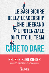 CARE TO DARE - LE BASI SICURE DELLA LEADERSHIP CHE LIBERANO IL POTENZIALE DI TUTTO IL TEAM