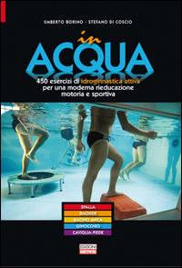 IN ACQUA - 450 ESERCIZI DI IDROGINNASTICA ATTIVA PER UNA MODERNA RIEDUCAZIONE MOTORIA E SPORTIVA