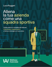 ALLENA LA TUA AZIENDA COME UNA SQUADRA SPORTIVA - GUIDA PRATICA E COMPLETA PER ELEVARE IL BENESSERE