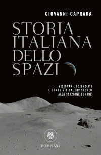 STORIA ITALIANA DELLO SPAZIO - VISIONARI SCIENZIATI E CONQUISTE DAL XIV SECOLO ALLA STAZIONE LUNARE