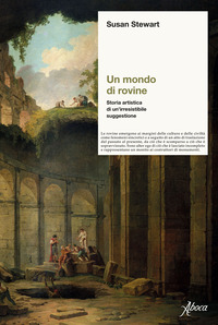 MONDO DI ROVINE - STORIA ARTISTICA DI UN\'IRRESISTIBILE SUGGESTIONE