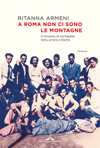 A ROMA NON CI SONO LE MONTAGNE - IL ROMANZO DI VIA RASELLA LOTTA AMORE E LIBERTA\'