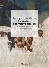 CAVALIERE CHE VOLEVA FARSI RE - DAL MEDIOEVO PROFONDO LA SAGA DEGLI EZZELINI