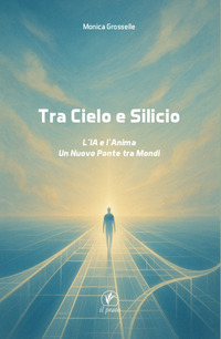 TRA CIELO E SILICIO - L\'IA E L\'ANIMA. UN NUOVO PONTE TRA MONDI