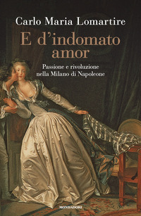 E D\'INDOMATO AMOR - PASSIONE E RIVOLUZIONE NELLA MILANO DI NAPOLEONE