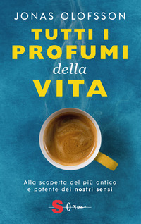 TUTTI I PROFUMI DELLA VITA - ALLA SCOPERTA DEL PIU\' ANTICO E POTENTE DEI NOSTRI SENSI