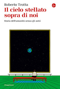 CIELO STELLATO SOPRA DI NOI - STORIA DELL\'UMANITA\' SENZA GLI ASTRI