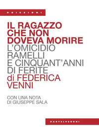 RAGAZZO CHE NON DOVEVA MORIRE - L\'OMICIDIO RAMELLI E CINQUANT\'ANNI DI FERITE