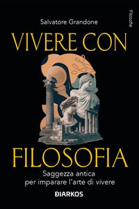 VIVERE CON FILOSOFIA - SAGGEZZA ANTICA PER IMPARARE L\'ARTE DI VIVERE