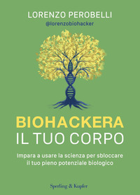 BIOHACKERA IL TUO CORPO - IMPARA A USARE LA SCIENZA PER SBLOCCARE IL TUO PIENO POTENZIALE BIOLOGICO