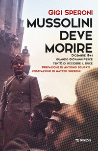 MUSSOLINI DEVE MORIRE - DICEMBRE 1944 QUANDO GIOVANNI PESCE TENTO\' DI UCCIDERE IL DUCE