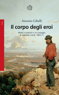 CORPO DEGLI EROI - MEDICI E PATRIOTI IN UN CARTEGGIO DI ADELAIDE CAIROLI 1862 - 1871