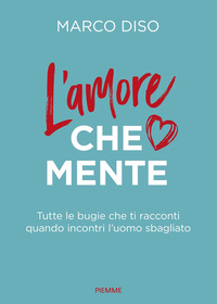 AMORE CHE MENTE - TUTTE LE BUGIE CHE TI RACCONTI QUANDO INCONTRI L\'UOMO SBAGLIATO