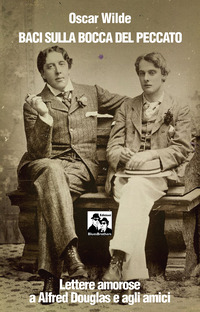 BACI SULLA BOCCA DEL PECCATO - LETTERE AMOROSE A ALFRED DOUGLAS E GLI AMICI