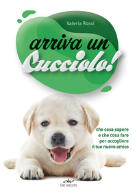 ARRIVA UN CUCCIOLO ! - CHE COSA SAPERE E CHE COSA FARE PER ACCOGLIERE IL TUO NUOVO AMICO
