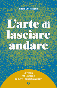 ARTE DI LASCIARE ANDARE - LA TEORIA PER LIBERARCI DA TUTTI I CONDIZIONAMENTI