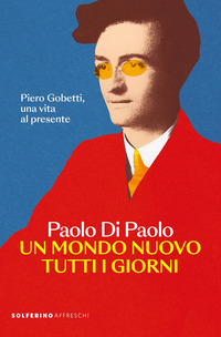 MONDO NUOVO TUTTI I GIORNI - PIERO GOBETTI UNA VITA AL PRESENTE
