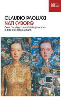 NATI CYBORG - COSA L\'INTELLIGENZA ARTIFICIALE GENERATIVA CI DICE DELL\'ESSERE UMANO