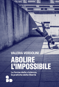 ABOLIRE L\'IMPOSSIBILE - LE FORME DELLA VIOLENZA, LE PRATICHE DELLA LIBERTA\'