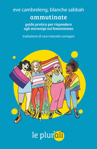 AMMUTINATE - GUIDA PRATICA PER RISPONDERE AGLI STEREOTIPI SUL FEMMINISMO