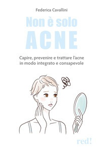 NON E\' SOLO ACNE - CAPIRE PREVENIRE E TRATTARE L\'ACNE IN MODO INTEGRATO E CONSAPEVOLE