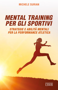 MENTAL TRAINING PER GLI SPORTIVI - STRATEGIE E ABILITA\' MENTALI PER LA PERFORMANCE ATLETICA