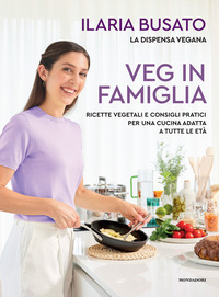VEG IN FAMIGLIA - RICETTE VEGETALI E CONSIGLI PRATICI PER UNA CUCINA ADATTA A TUTTE LE ETA\'