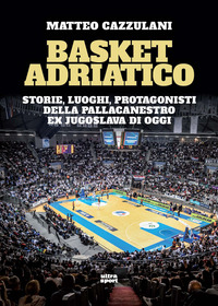 BASKET ADRIATICO - STORIE LUOGHI PROTAGONISTI DELLA PALLACANESTRO EX JUGOSLAVA DI OGGI