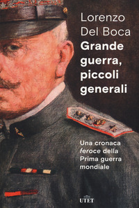 GRANDE GUERRA PICCOLI GENERALI - UNA CRONACA FEROCE DELLA PRIMA GUERRA MONDIALE