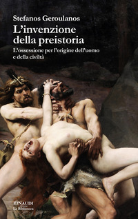 INVENZIONE DELLA PREISTORIA - L\'OSSESSIONE PER L\'ORIGINE DELL\'UOMO E DELLA CIVILTA\'