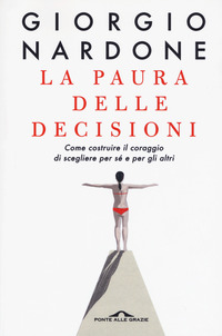 PAURA DELLE DECISIONI - COME COSTRUIRE IL CORAGGIO DI SCEGLIERE PER SE\' E PER GLI ALTRI
