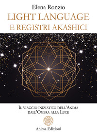 LIGHT LANGUAGE E REGISTRI AKASHICI - IL VIAGGIO INIZIATICO DELL\'ANIMA DALL\'OMBRA ALLA LUCE