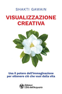 VISUALIZZAZIONE CREATIVA - USA IL POTERE DELL\'IMMAGINAZIONE PER OTTENERE CIO\' CHE VUOI DALLA VITA
