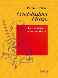 CRUDELISSIMA VIRAGO - LA VERA STORIA DI CATERINA SFORZA